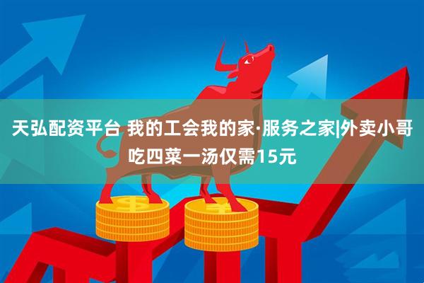 天弘配资平台 我的工会我的家·服务之家|外卖小哥吃四菜一汤仅需15元
