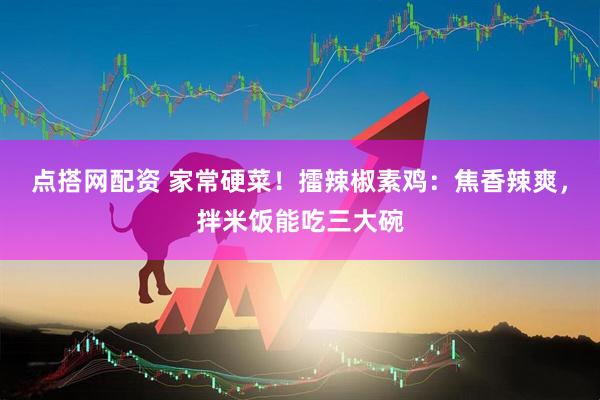点搭网配资 家常硬菜！擂辣椒素鸡：焦香辣爽，拌米饭能吃三大碗