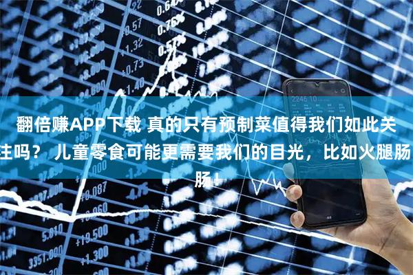 翻倍赚APP下载 真的只有预制菜值得我们如此关注吗？ 儿童零食可能更需要我们的目光，比如火腿肠！