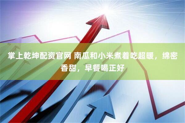 掌上乾坤配资官网 南瓜和小米煮着吃超暖，绵密香甜，早餐喝正好