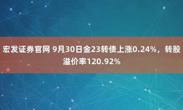 宏发证券官网 9月30日金23转债上涨0.24%，转股溢价率120.92%