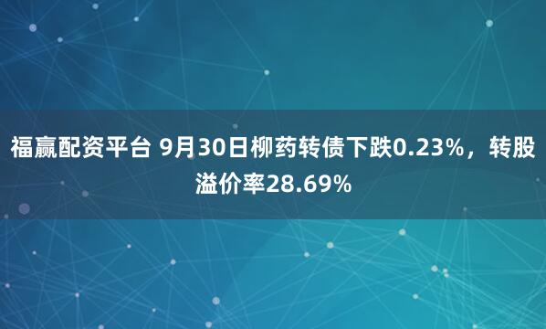 福赢配资平台 9月30日柳药转债下跌0.23%，转股溢价率28.69%
