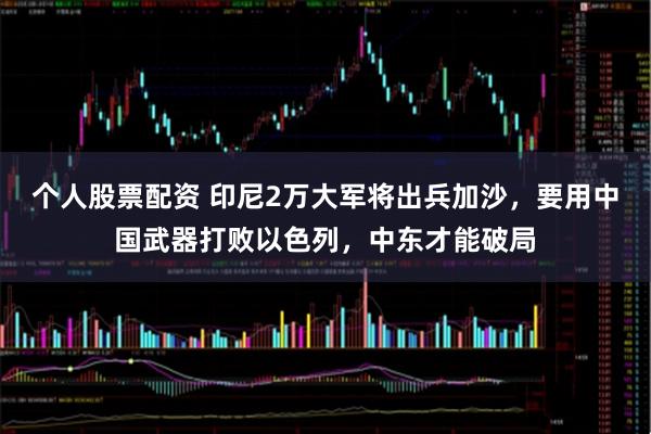 个人股票配资 印尼2万大军将出兵加沙，要用中国武器打败以色列，中东才能破局