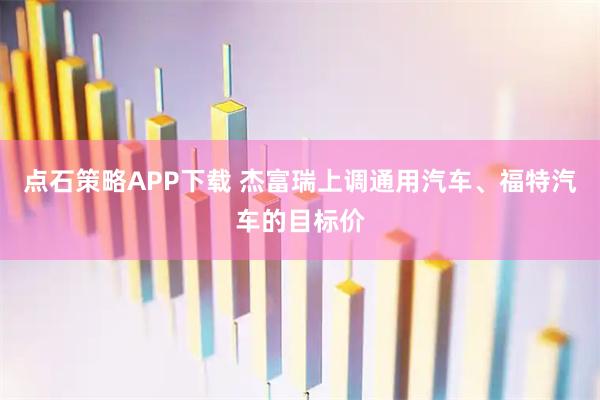 点石策略APP下载 杰富瑞上调通用汽车、福特汽车的目标价