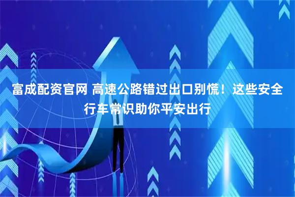 富成配资官网 高速公路错过出口别慌！这些安全行车常识助你平安出行