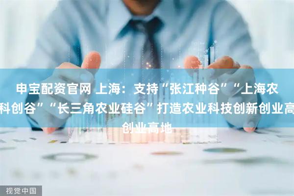 申宝配资官网 上海：支持“张江种谷”“上海农业科创谷”“长三角农业硅谷”打造农业科技创新创业高地