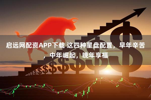 启远网配资APP下载 这四种星盘配置,早年辛苦,中年崛起,晚年享福