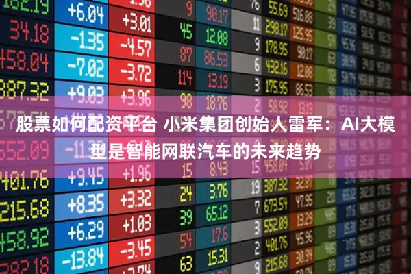 股票如何配资平台 小米集团创始人雷军：AI大模型是智能网联汽车的未来趋势