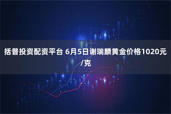 括普投资配资平台 6月5日谢瑞麟黄金价格1020元/克