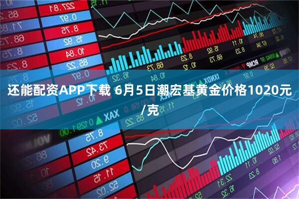 还能配资APP下载 6月5日潮宏基黄金价格1020元/克