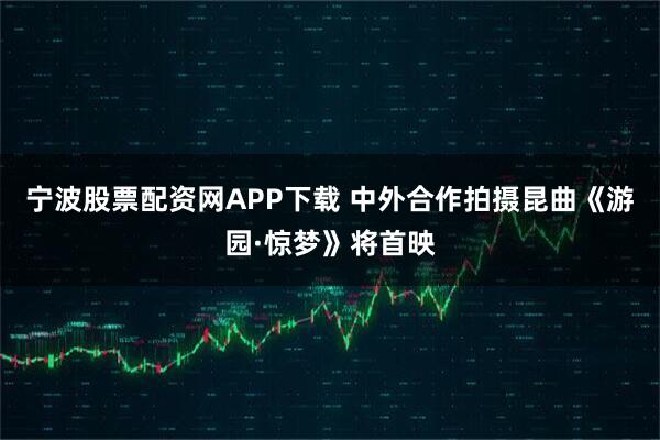 宁波股票配资网APP下载 中外合作拍摄昆曲《游园·惊梦》将首映