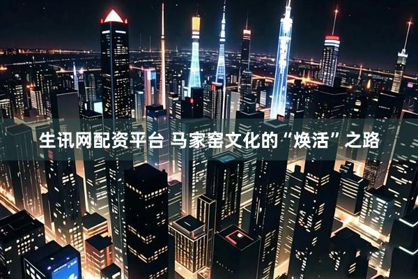 生讯网配资平台 马家窑文化的“焕活”之路