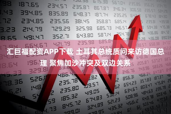 汇巨福配资APP下载 土耳其总统质问来访德国总理 聚焦加沙冲突及双边关系