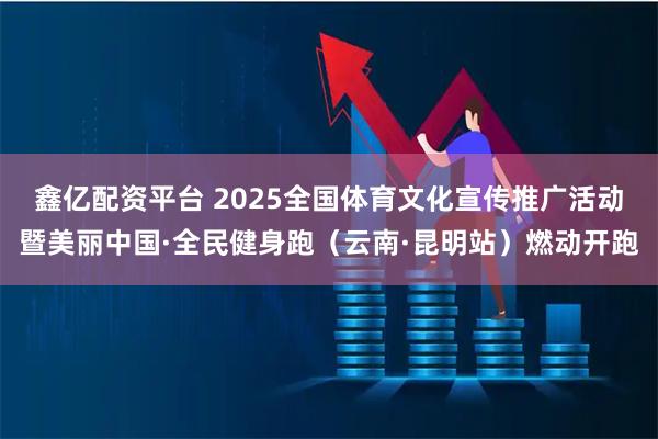 鑫亿配资平台 2025全国体育文化宣传推广活动暨美丽中国·全民健身跑（云南·昆明站）燃动开跑