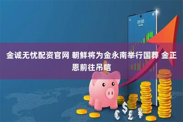金诚无忧配资官网 朝鲜将为金永南举行国葬 金正恩前往吊唁