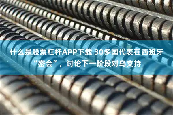 什么是股票杠杆APP下载 30多国代表在西班牙“密会”，讨论下一阶段对乌支持