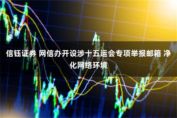 信钰证券 网信办开设涉十五运会专项举报邮箱 净化网络环境