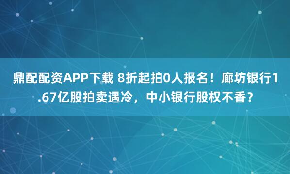 鼎配配资APP下载 8折起拍0人报名！廊坊银行1.67亿股拍卖遇冷，中小银行股权不香？