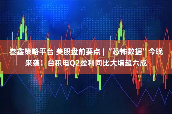 叁鑫策略平台 美股盘前要点 | “恐怖数据”今晚来袭!台积电Q2盈利同比大增超六成