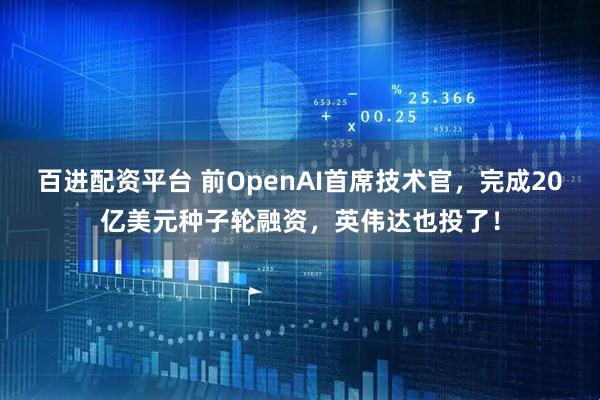 百进配资平台 前OpenAI首席技术官，完成20亿美元种子轮融资，英伟达也投了！