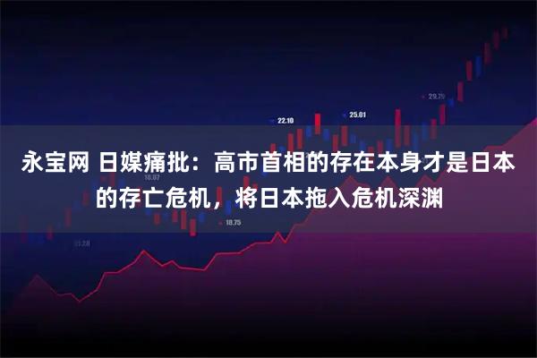 永宝网 日媒痛批：高市首相的存在本身才是日本的存亡危机，将日本拖入危机深渊