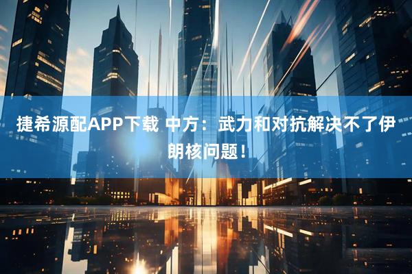 捷希源配APP下载 中方：武力和对抗解决不了伊朗核问题！