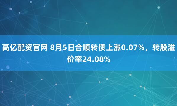 高亿配资官网 8月5日合顺转债上涨0.07%，转股溢价率24.08%