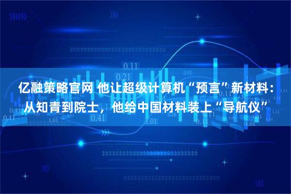 亿融策略官网 他让超级计算机“预言”新材料：从知青到院士，他给中国材料装上“导航仪”